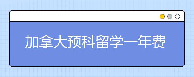 加拿大预科留学一年费用