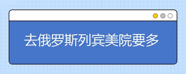 去俄罗斯列宾美院要多少学费