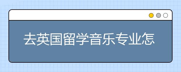 去英国留学音乐专业怎么样？