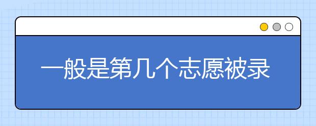 一般是第几个志愿被录取