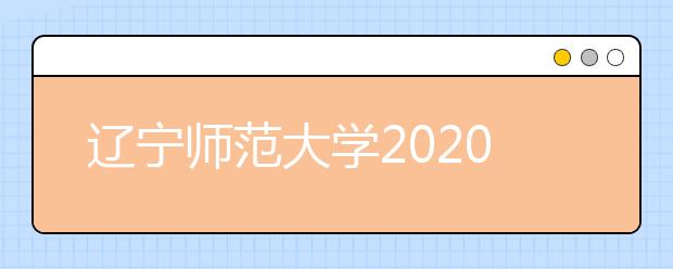 辽宁师范大学2020年招生章程