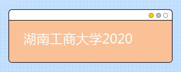 湖南工商大学2020年招生章程（普招）