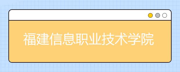 福建信息职业技术学院2020年招生章程