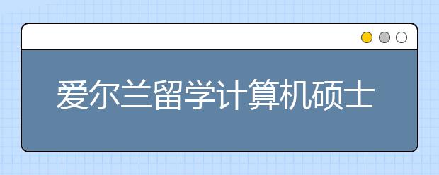 爱尔兰留学计算机硕士专业如何？