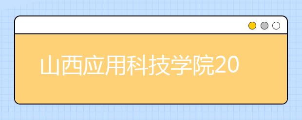 山西应用科技学院2020年招生章程（含艺术类）