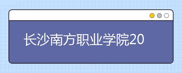 长沙南方职业学院2020年招生章程