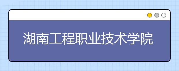 湖南工程职业技术学院2020年招生章程