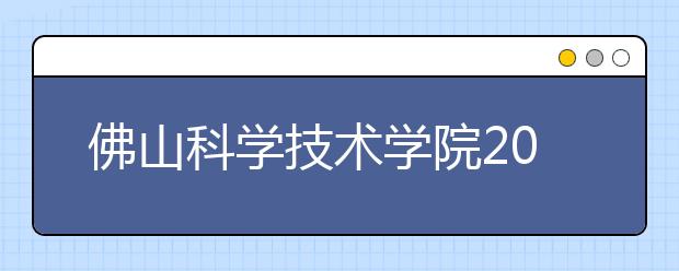 佛山科学技术学院2020年招生章程（含美术类）