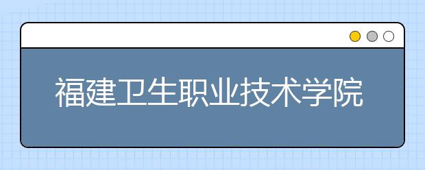 福建卫生职业技术学院2020年高考招生章程