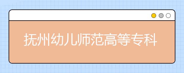 抚州幼儿师范高等专科学校2020单独招生简章