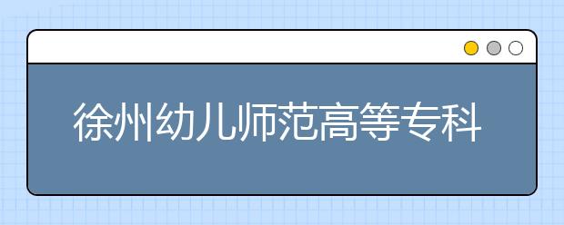 徐州幼儿师范高等专科学校2020年高职院校提前招生章程