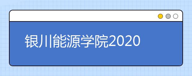 银川能源学院2020年招生章程（含艺术类）