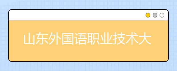 山东外国语职业技术大学2020年普通高等教育招生章程