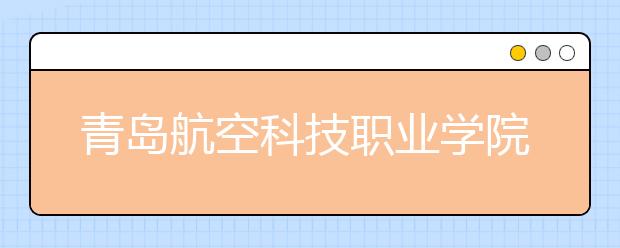 青岛航空科技职业学院2020年普通高等教育招生章程