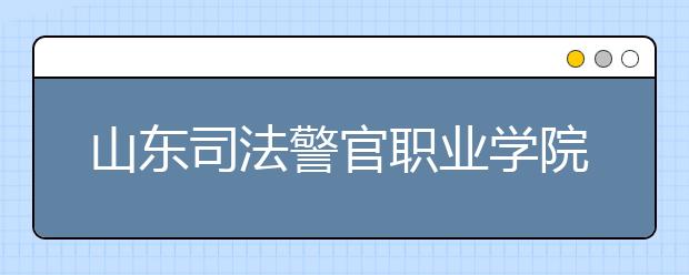 山东司法警官职业学院2020年普通高等教育招生章程