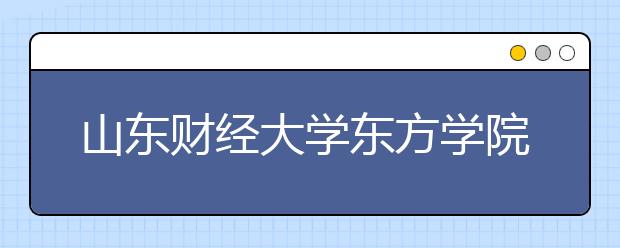 <a target="_blank" href="/xuexiao7945/" title="山东财经大学东方学院">山东财经大学东方学院</a>2020年普通高等教育招生章程