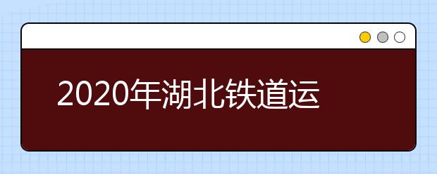 2020年湖北铁道运输职业学院招生章程