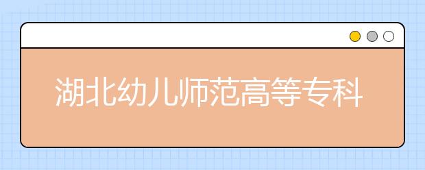 湖北幼儿师范高等专科学校2020年招生章程