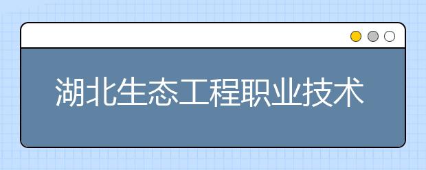 湖北生态工程职业技术学院2020招生章程