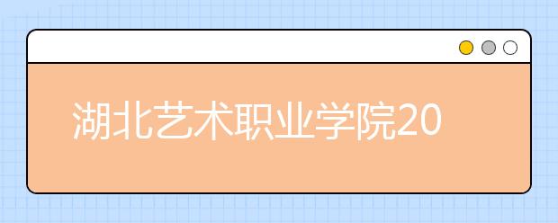 湖北艺术职业学院2020招生章程