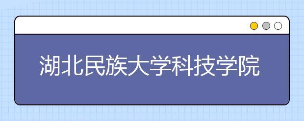 <a target="_blank" href="/xuexiao7942/" title="湖北民族大学科技学院">湖北民族大学科技学院</a>2020年招生章程