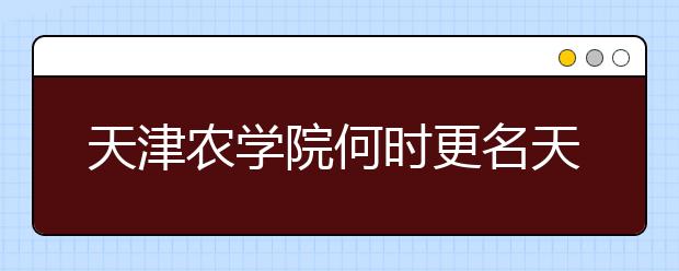 天津农学院何时更名天津农业大学？