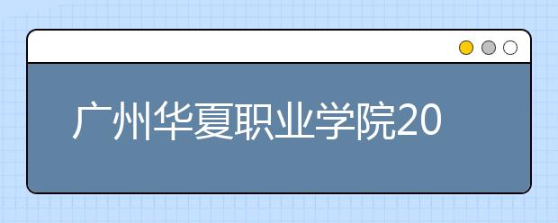 广州华夏职业学院2020年夏季普通高考招生章程