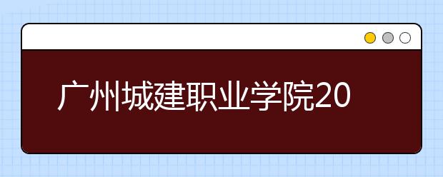 广州城建职业学院2020年夏季普通高考招生章程