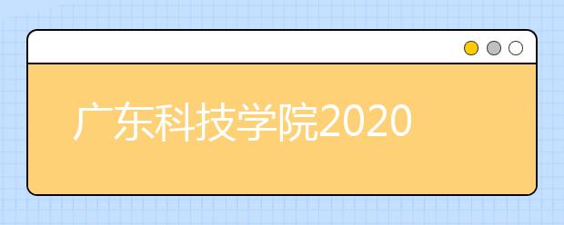 广东科技学院2020年夏季普通高考招生章程