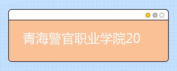 青海警官职业学院2020年招生章程