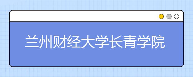 <a target="_blank" href="/xuexiao8193/" title="兰州财经大学长青学院">兰州财经大学长青学院</a>2020年招生章程（含艺术类）