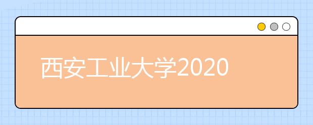 西安工业大学2020年本科招生章程（含艺术类）