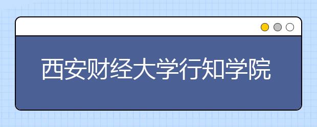 <a target="_blank" href="/xuexiao7952/" title="西安财经大学行知学院">西安财经大学行知学院</a>2020年普通本科招生章程（含艺术类）