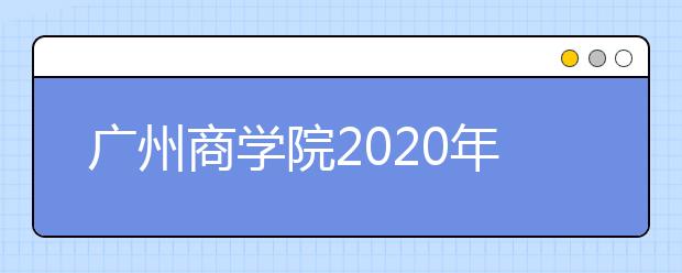 广州商学院2020年夏季普通高考招生章程（含美术类）