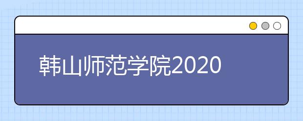 韩山师范学院2020年夏季普通高考招生章程（含艺术类）