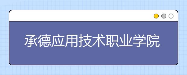 承德应用技术职业学院2020年招生章程