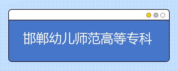 邯郸幼儿师范高等专科学校2020年招生章程