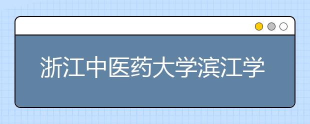 浙江中医药大学滨江学院2020本科招生章程