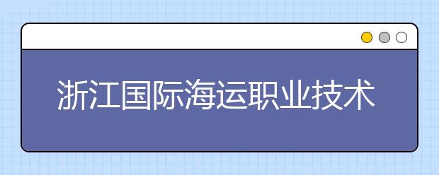 浙江国际海运职业技术学院2020年招生章程