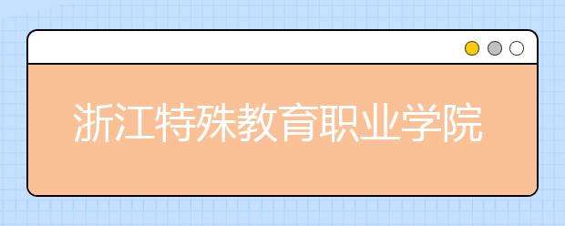 浙江特殊教育职业学院2020年普通高考招生章程