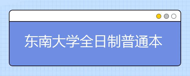 东南大学全日制普通本科生招生章程(2020年)