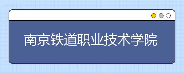 南京铁道职业技术学院2020年招生章程