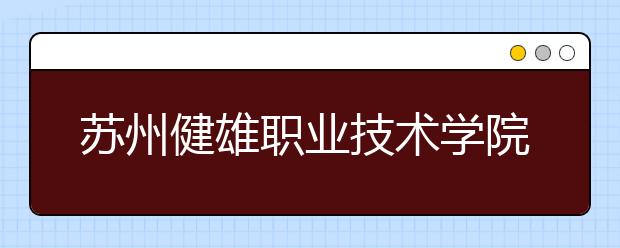 <a target="_blank" href="/xuexiao8250/" title="苏州健雄职业技术学院">苏州健雄职业技术学院</a>2020年招生章程