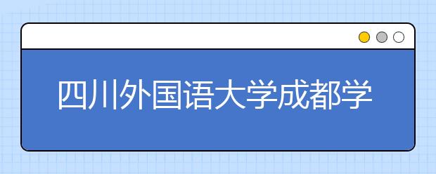 <a target="_blank" href="/xuexiao7801/" title="四川外国语大学成都学院">四川外国语大学成都学院</a>2020年招生章程