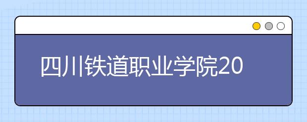 四川铁道职业学院2020年招生章程