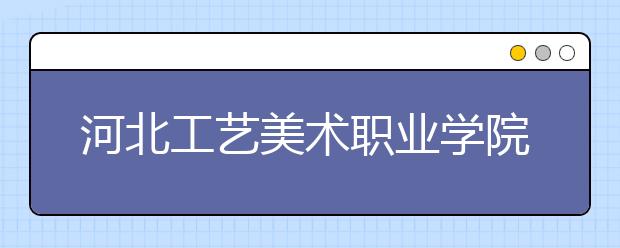 河北工艺美术职业学院2020年单招招生简章