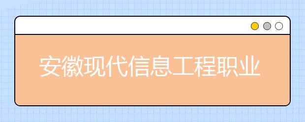 安徽现代信息工程职业学院2020年安徽省高职分专业招生计划