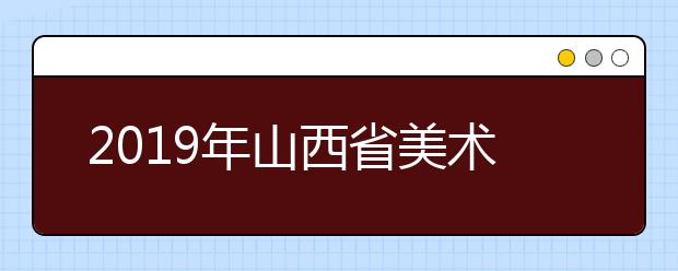 2019年山西省美术类院校招生计划汇总（本科）