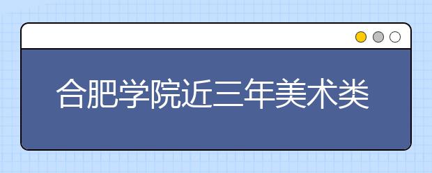 合肥学院近三年美术类本科专业录取分数线（安徽省）