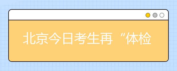 北京今日考生再“体检”建议考生再带1个备用口罩